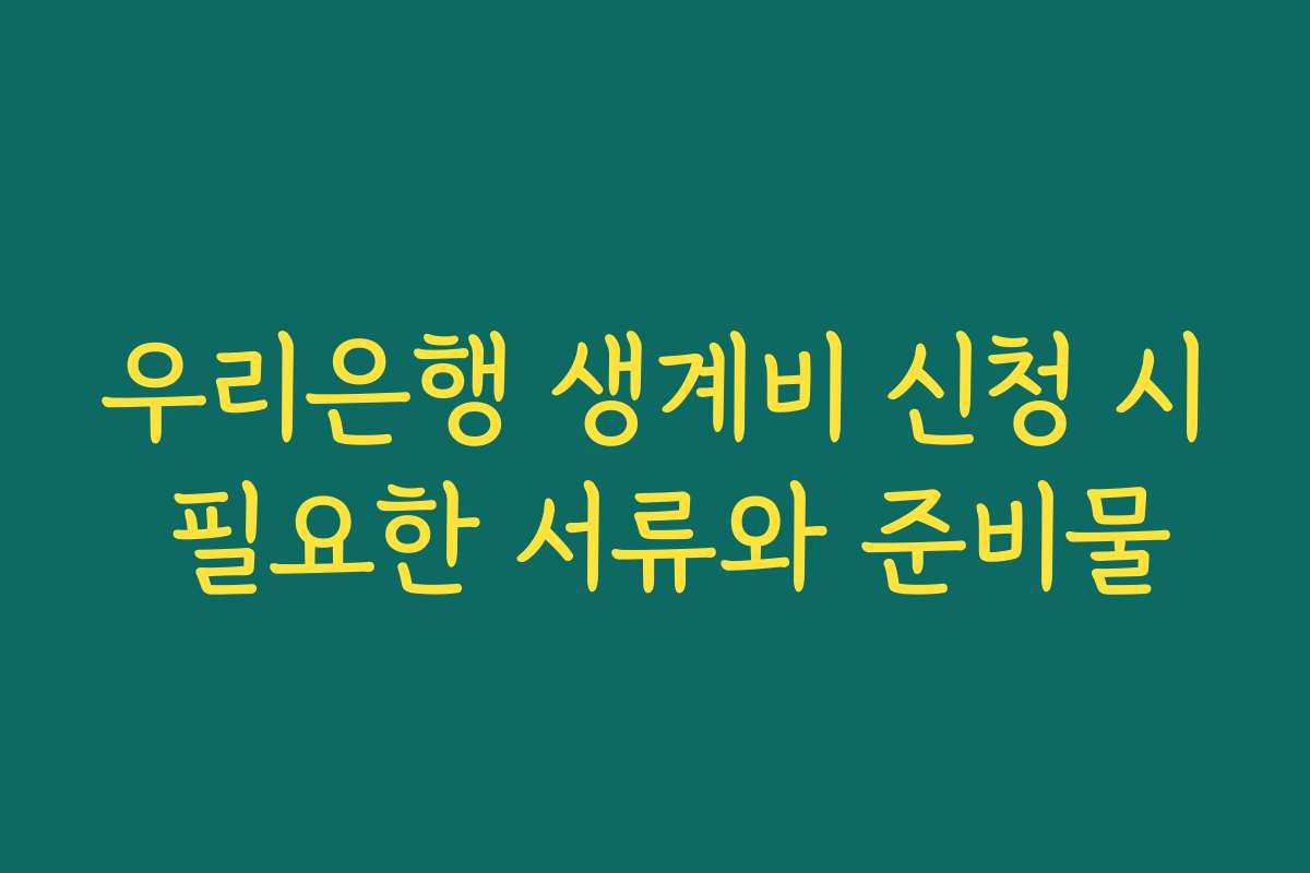 우리은행 생계비 신청 시 필요한 서류와 준비물