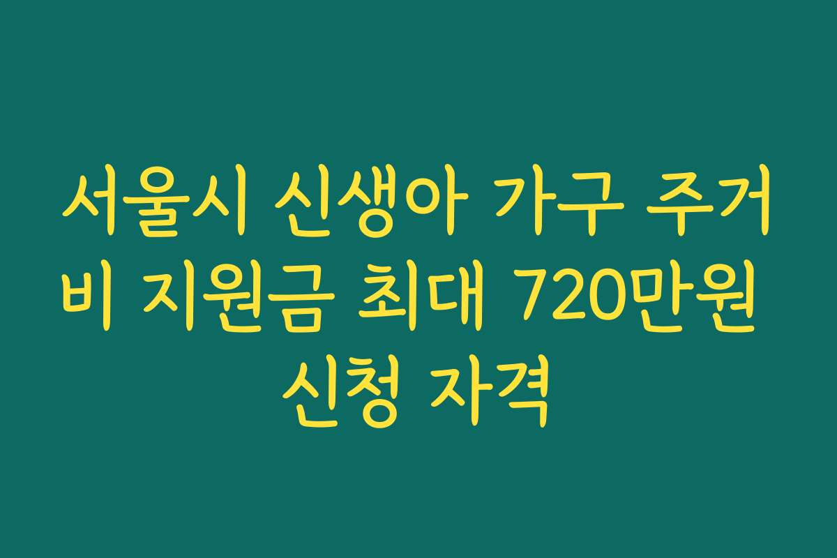 서울시 신생아 가구 주거비 지원금 최대 720만원 신청 자격
