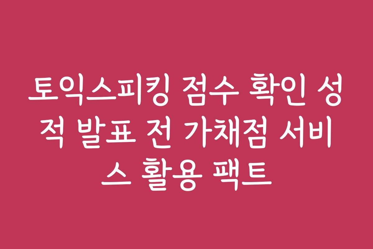 토익스피킹 점수 확인 성적 발표 전 가채점 서비스 활용 팩트