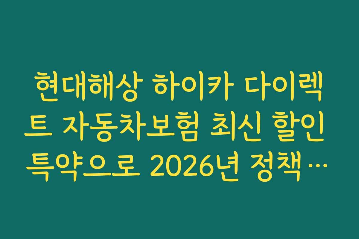 현대해상 하이카 다이렉트 자동차보험 최신 할인 특약으로 2026년 정책 변화 알아보기