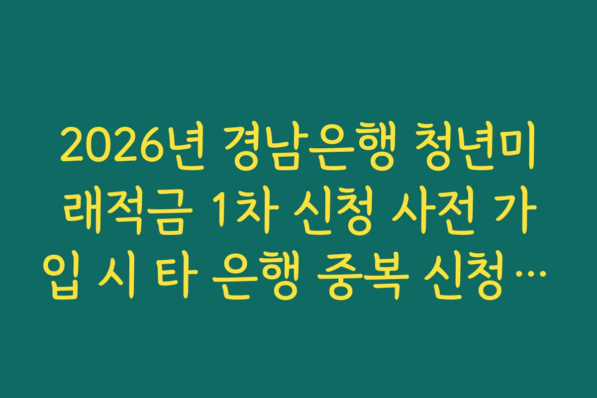 2026년 경남은행 청년미래적금 1차 신청 사전 가입 시 타 은행 중복 신청 제한 가이드