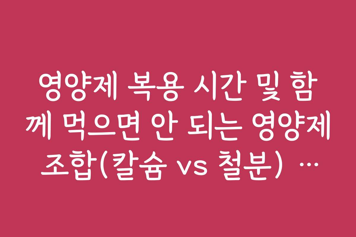 영양제 복용 시간 및 함께 먹으면 안 되는 영양제 조합(칼슘 vs 철분) 가이드
