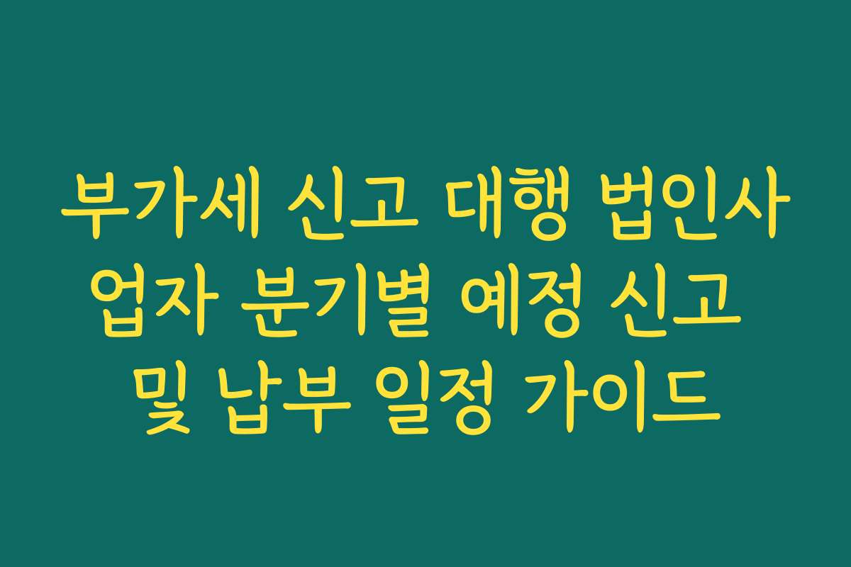부가세 신고 대행 법인사업자 분기별 예정 신고 및 납부 일정 가이드