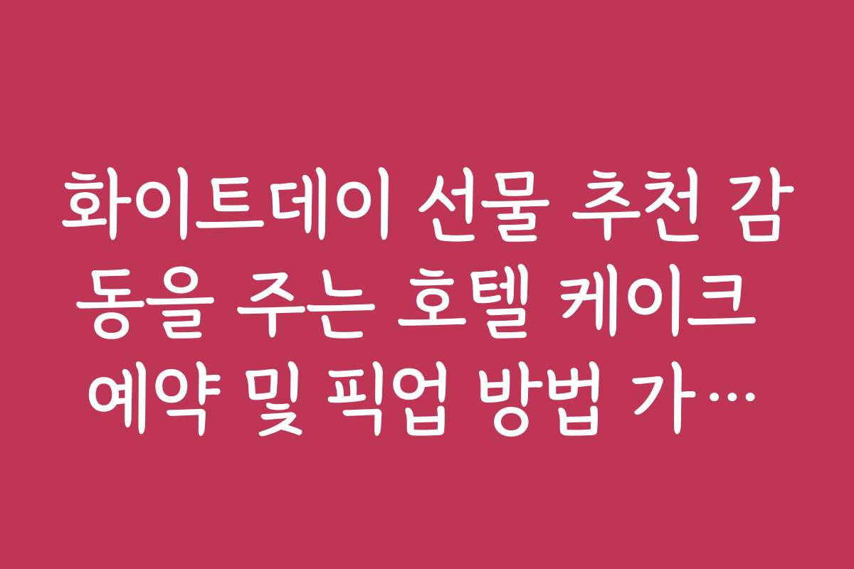 화이트데이 선물 추천 감동을 주는 호텔 케이크 예약 및 픽업 방법 가이드