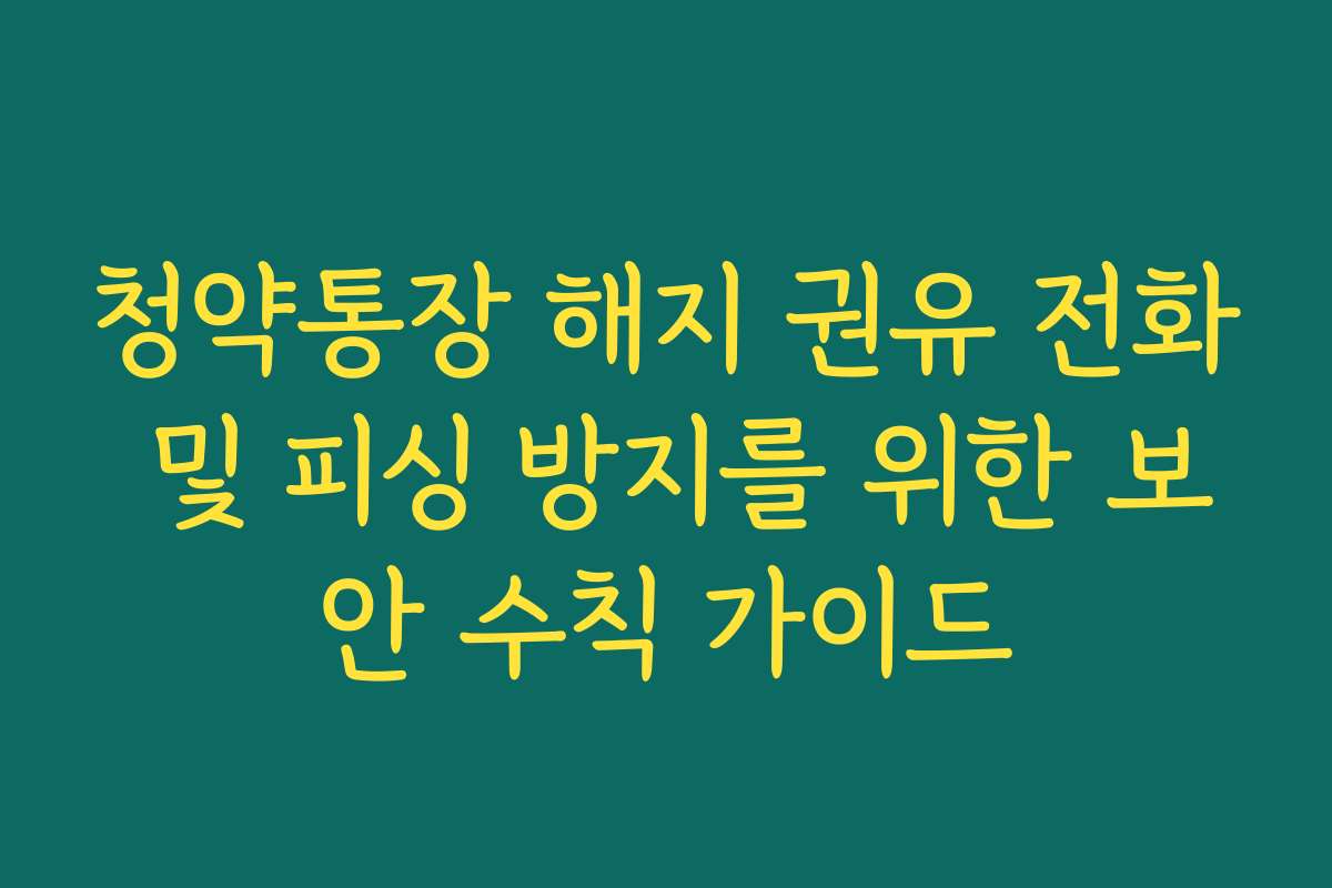 청약통장 해지 권유 전화 및 피싱 방지를 위한 보안 수칙 가이드