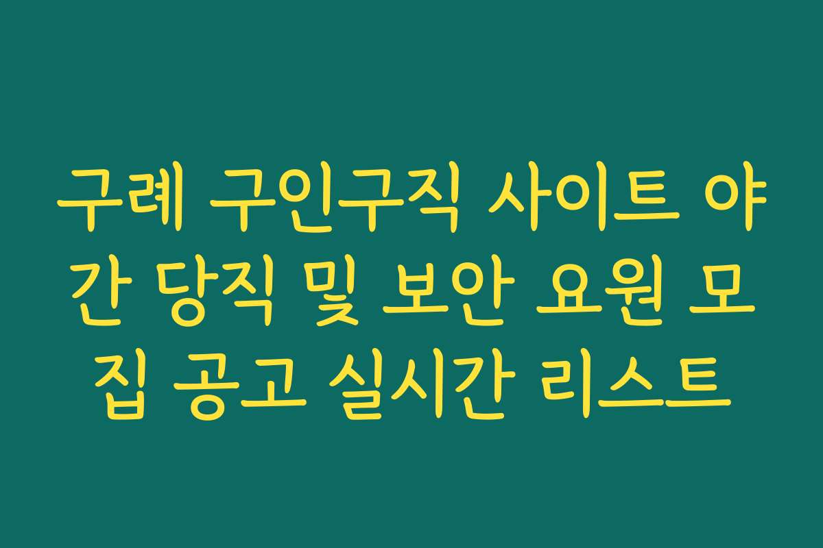 구례 구인구직 사이트 야간 당직 및 보안 요원 모집 공고 실시간 리스트