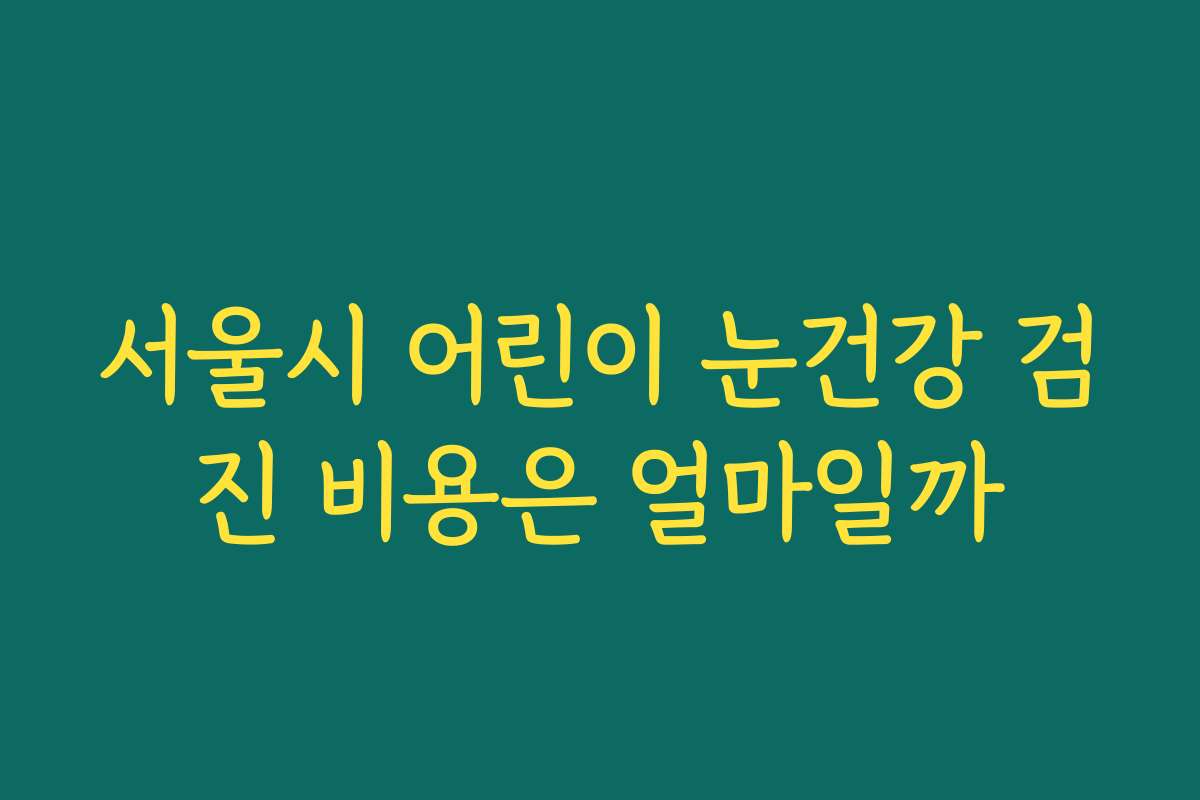 서울시 어린이 눈건강 검진 비용은 얼마일까