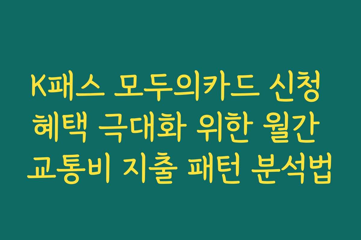 K패스 모두의카드 신청 혜택 극대화 위한 월간 교통비 지출 패턴 분석법