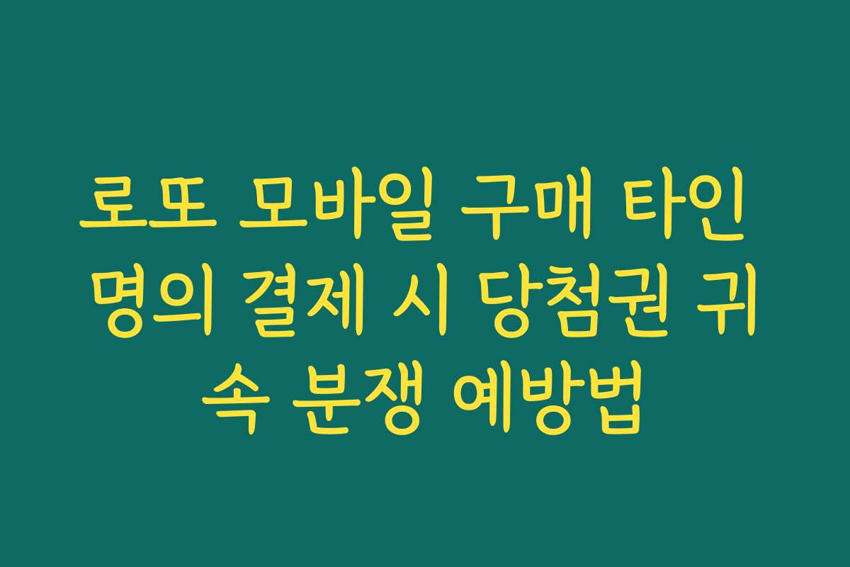 로또 모바일 구매 타인 명의 결제 시 당첨권 귀속 분쟁 예방법