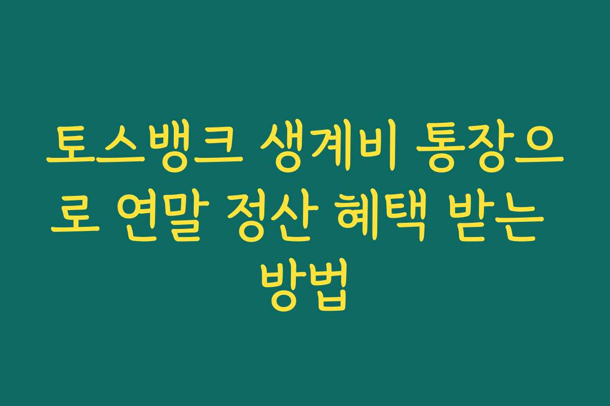 토스뱅크 생계비 통장으로 연말 정산 혜택 받는 방법