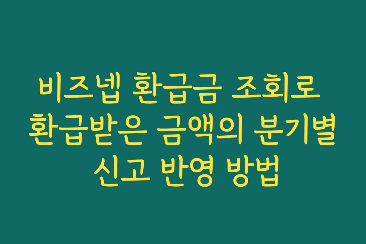 비즈넵 환급금 조회로 환급받은 금액의 분기별 신고 반영 방법 비즈넵 환급금 조회로 환급받은 금액의 분기별 신고 반영 방법