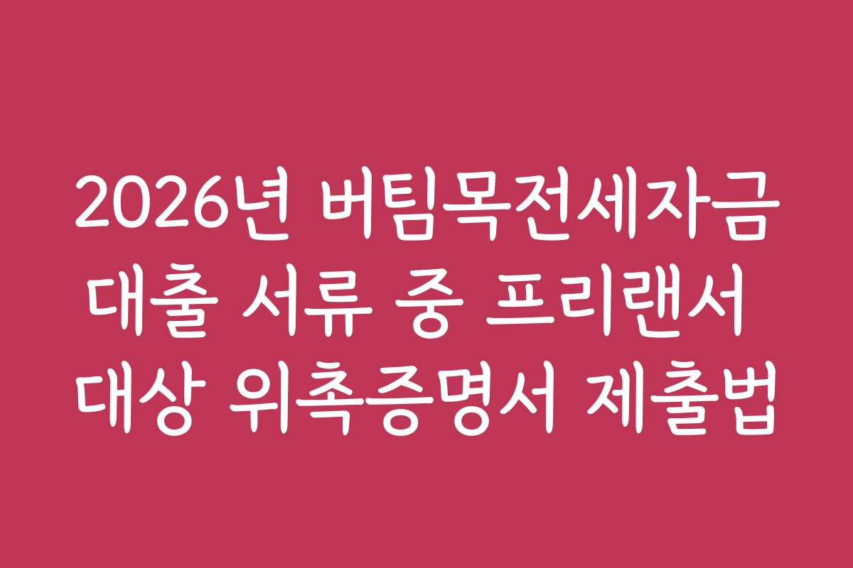 2026년 버팀목전세자금대출 서류 중 프리랜서 대상 위촉증명서 제출법 2026년 버팀목전세자금대출 서류 중 프리랜서 대상 위촉증명서 제출법