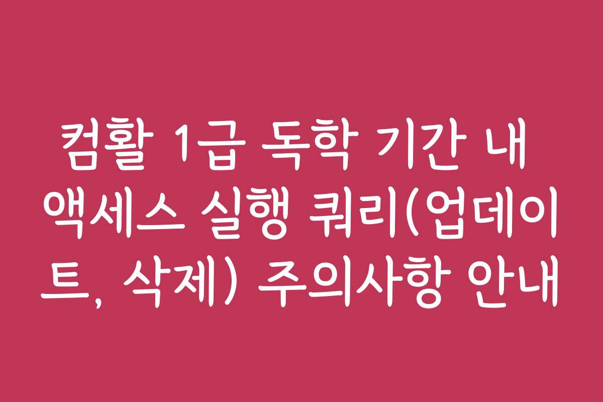 컴활 1급 독학 기간 내 액세스 실행 쿼리(업데이트, 삭제) 주의사항 안내
