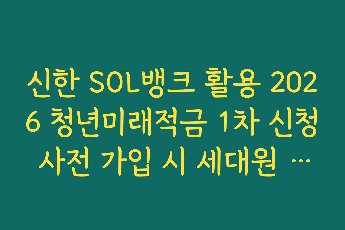 신한 SOL뱅크 활용 2026 청년미래적금 1차 신청 사전 가입 시 세대원 동의 절차 안내