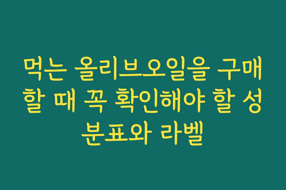 먹는 올리브오일을 구매할 때 꼭 확인해야 할 성분표와 라벨