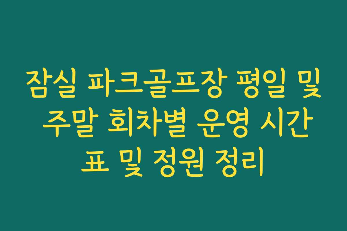 잠실 파크골프장 평일 및 주말 회차별 운영 시간표 및 정원 정리 잠실 파크골프장 평일 및 주말 회차별 운영 시간표 및 정원 정리