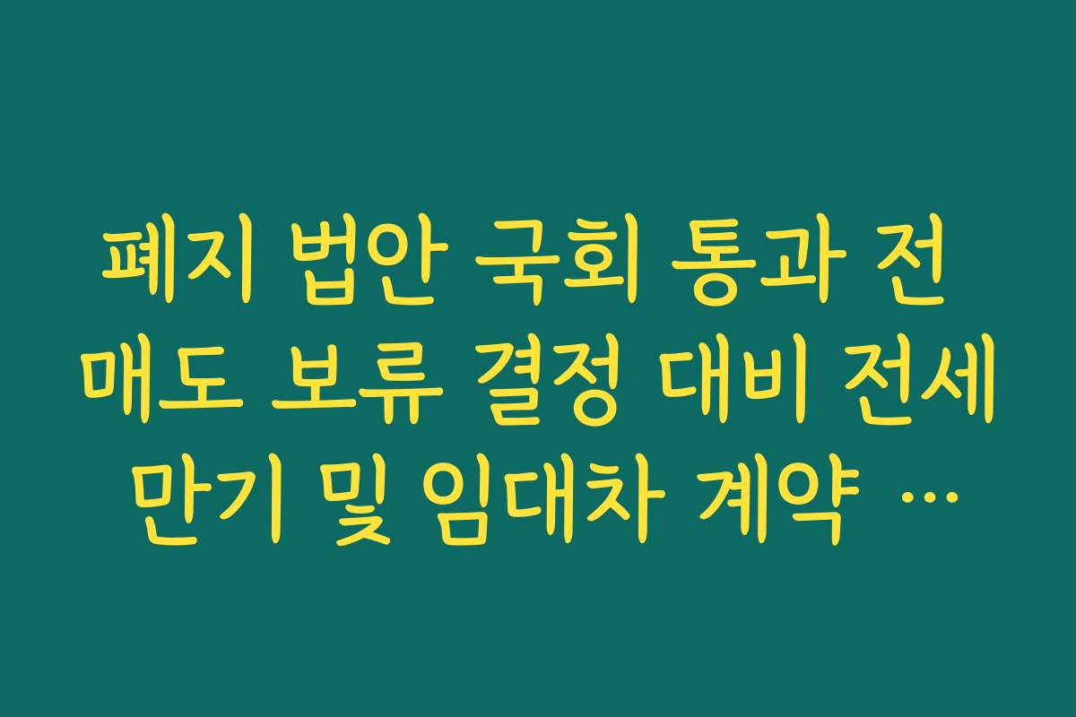 폐지 법안 국회 통과 전 매도 보류 결정 대비 전세 만기 및 임대차 계약 관리법