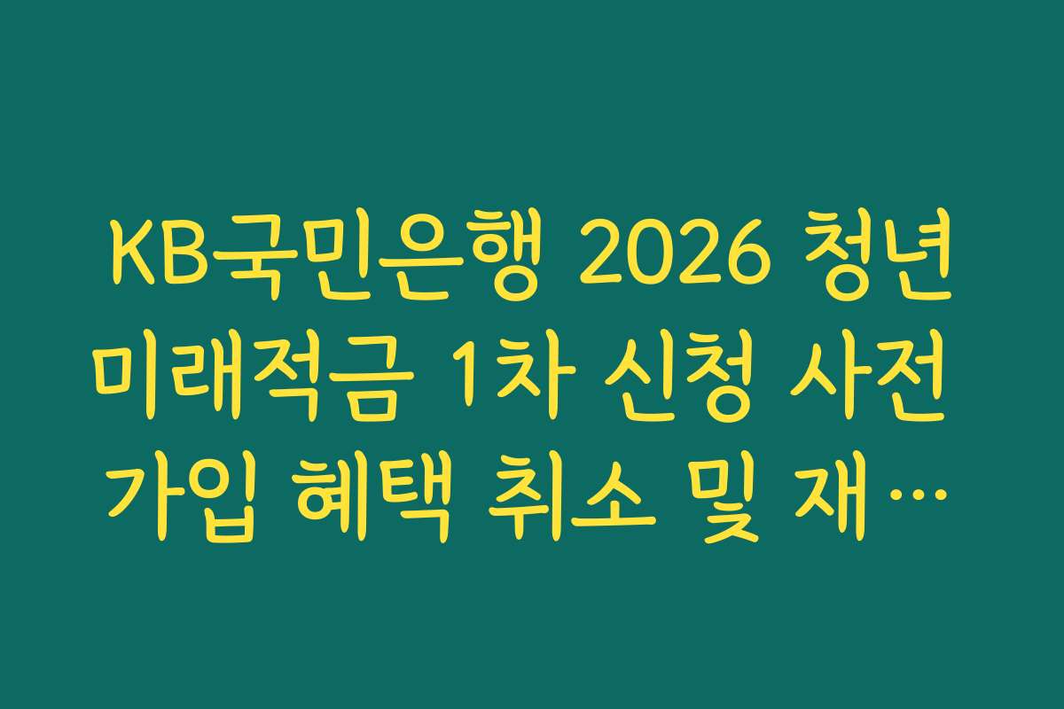 KB국민은행 2026 청년미래적금 1차 신청 사전 가입 혜택 취소 및 재신청 가능 여부