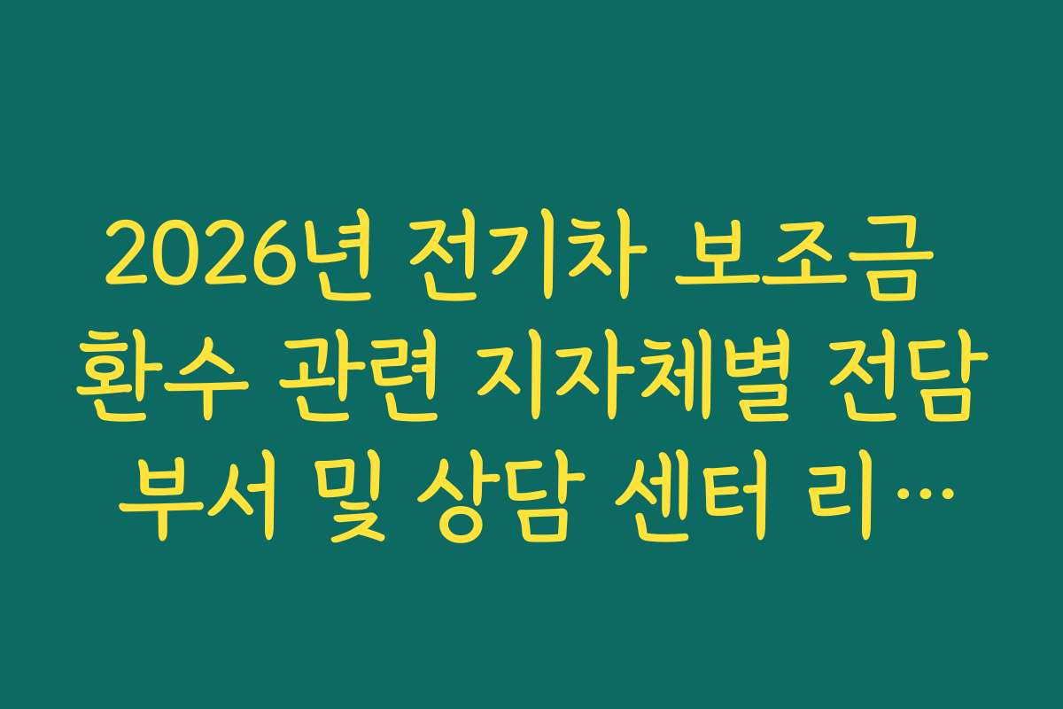 2026년 전기차 보조금 환수 관련 지자체별 전담 부서 및 상담 센터 리스트