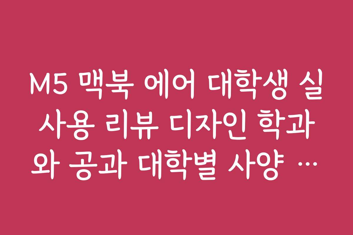 M5 맥북 에어 대학생 실사용 리뷰 디자인 학과와 공과 대학별 사양 선택 M5 맥북 에어 대학생 실사용 리뷰 디자인 학과와 공과 대학별 사양 선택