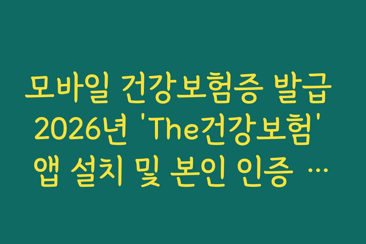 모바일 건강보험증 발급 2026년 ‘The건강보험’ 앱 설치 및 본인 인증 가이드