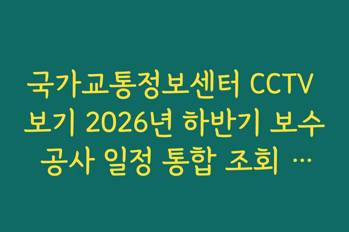 국가교통정보센터 CCTV 보기 2026년 하반기 보수 공사 일정 통합 조회 서비스
