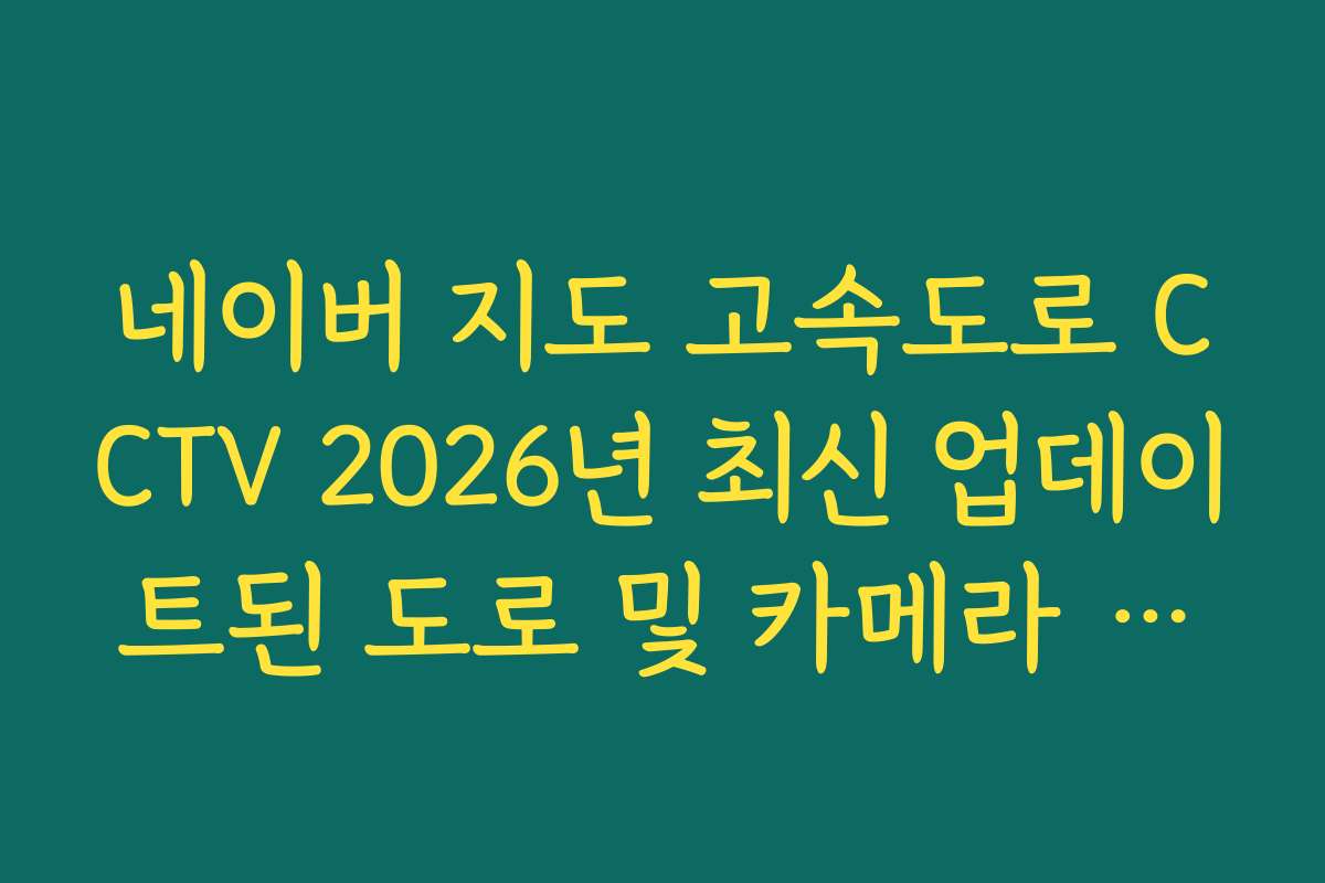 네이버 지도 고속도로 CCTV 2026년 최신 업데이트된 도로 및 카메라 데이터 확인