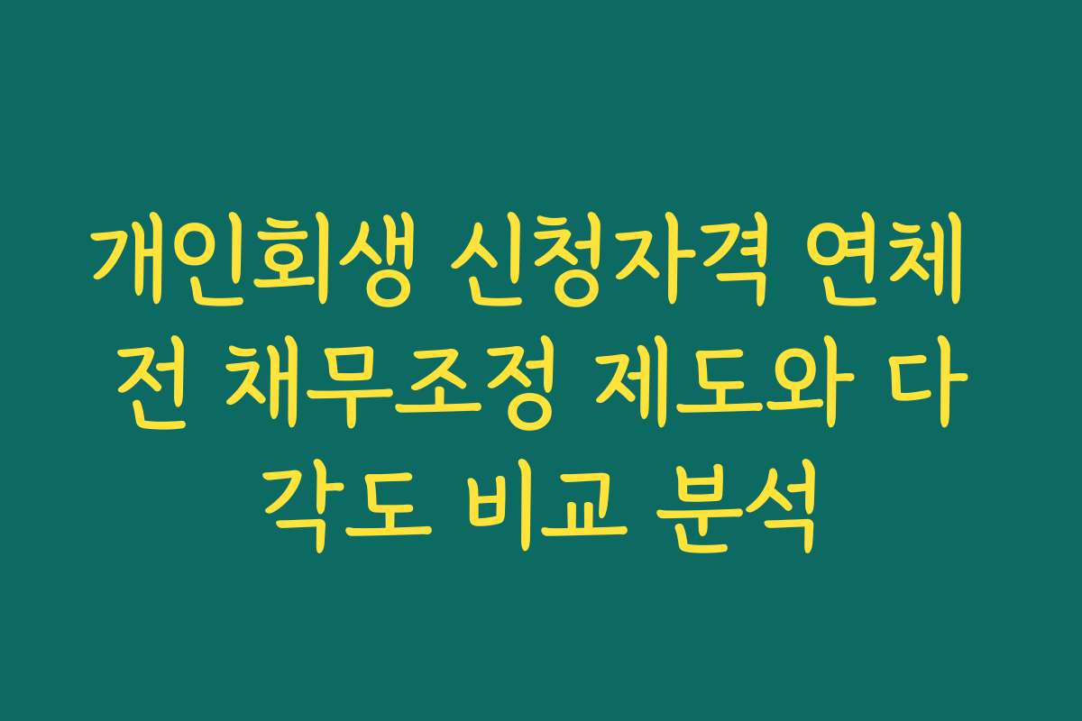 개인회생 신청자격 연체 전 채무조정 제도와 다각도 비교 분석