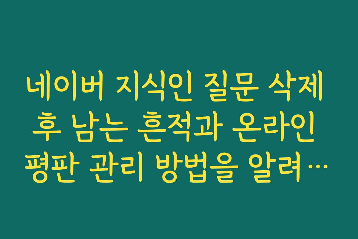 네이버 지식인 질문 삭제 후 남는 흔적과 온라인 평판 관리 방법을 알려 주세요