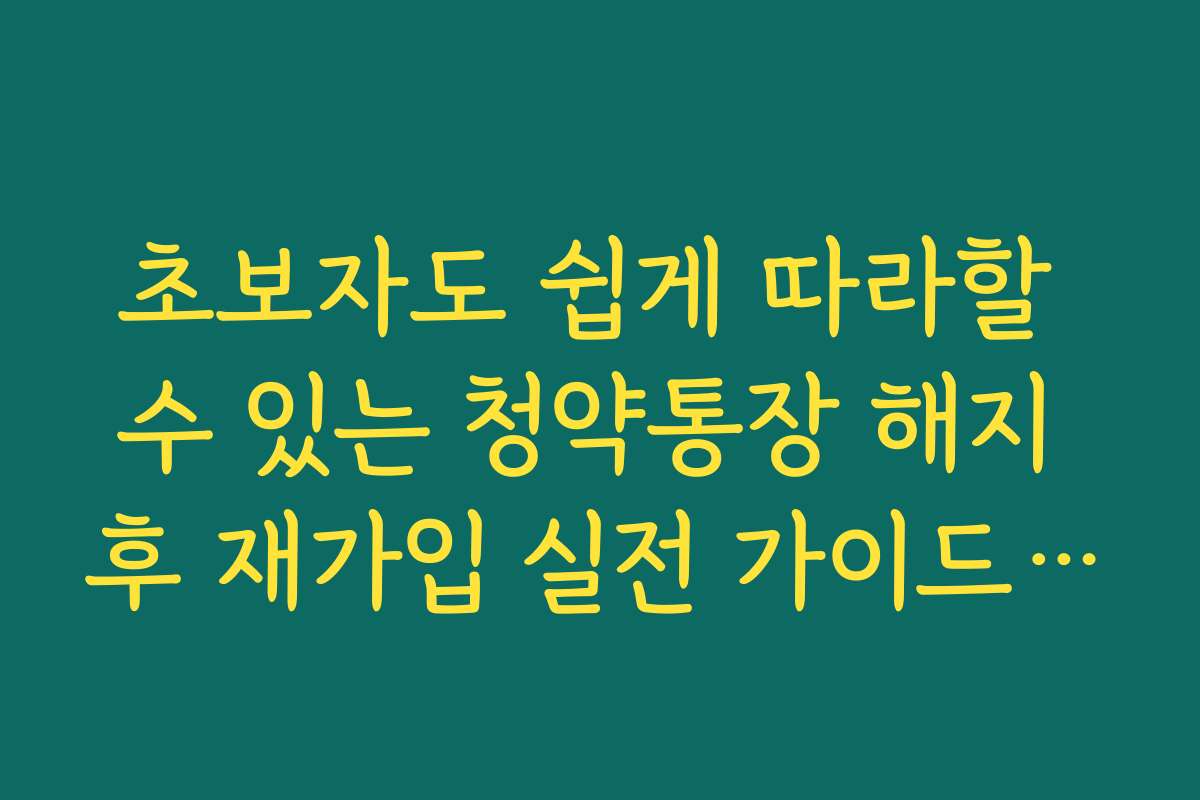 초보자도 쉽게 따라할 수 있는 청약통장 해지 후 재가입 실전 가이드와 팁