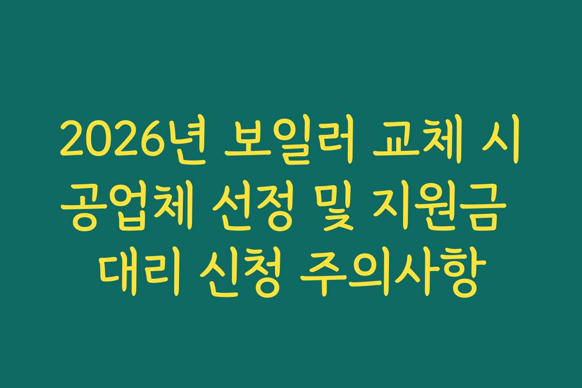 2026년 보일러 교체 시공업체 선정 및 지원금 대리 신청 주의사항