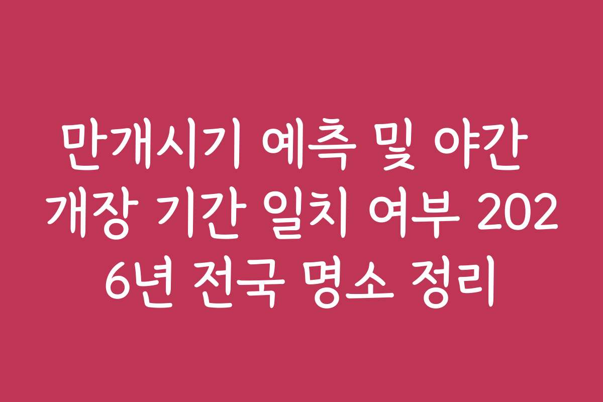 만개시기 예측 및 야간 개장 기간 일치 여부 2026년 전국 명소 정리 만개시기 예측 및 야간 개장 기간 일치 여부 2026년 전국 명소 정리