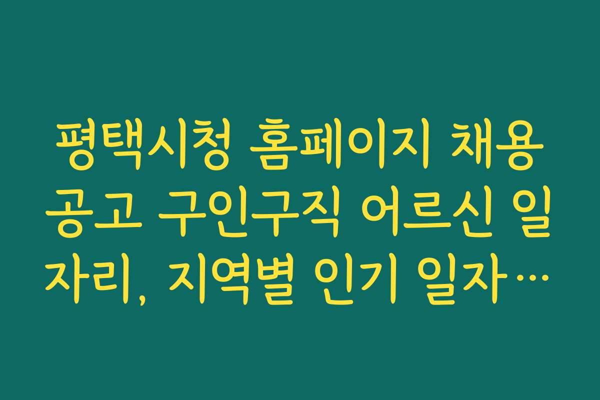 평택시청 홈페이지 채용공고 구인구직 어르신 일자리, 지역별 인기 일자리 유형과 특징 분석