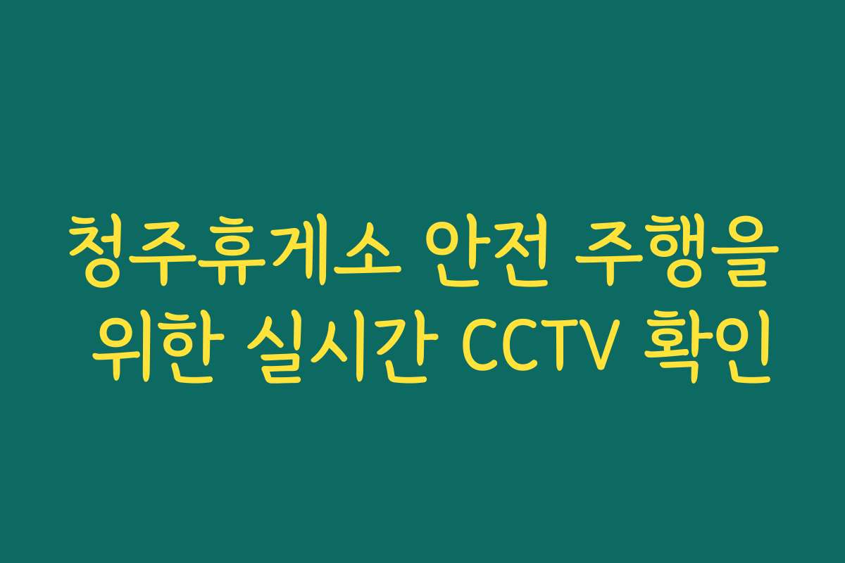 청주휴게소 안전 주행을 위한 실시간 CCTV 확인