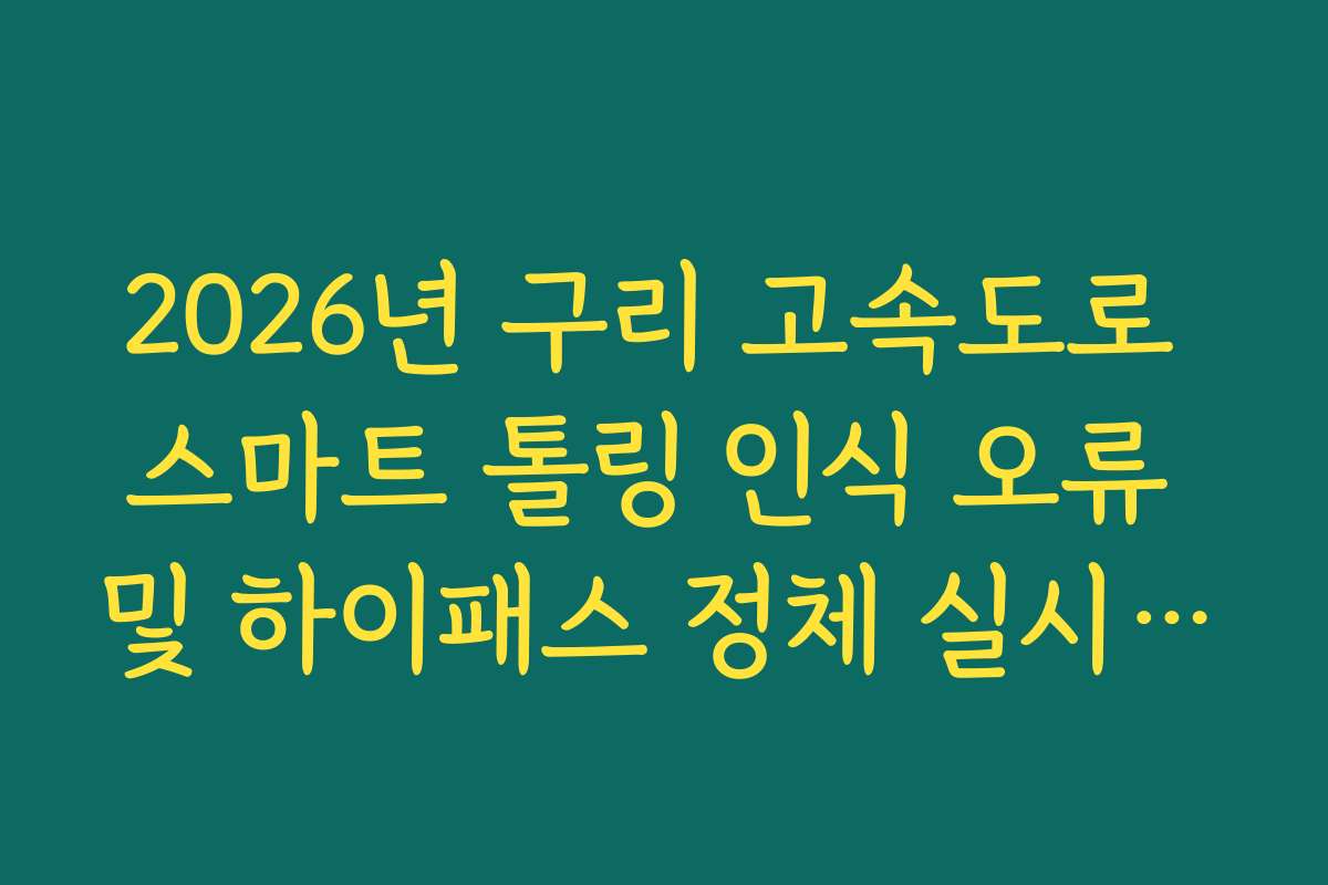 2026년 구리 고속도로 스마트 톨링 인식 오류 및 하이패스 정체 실시간 가이드
