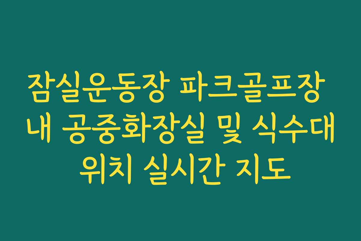 잠실운동장 파크골프장 내 공중화장실 및 식수대 위치 실시간 지도 잠실운동장 파크골프장 내 공중화장실 및 식수대 위치 실시간 지도