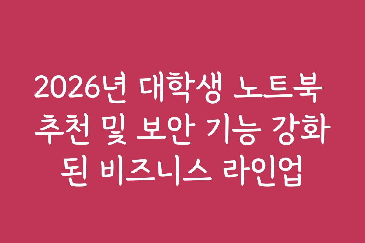 2026년 대학생 노트북 추천 및 보안 기능 강화된 비즈니스 라인업