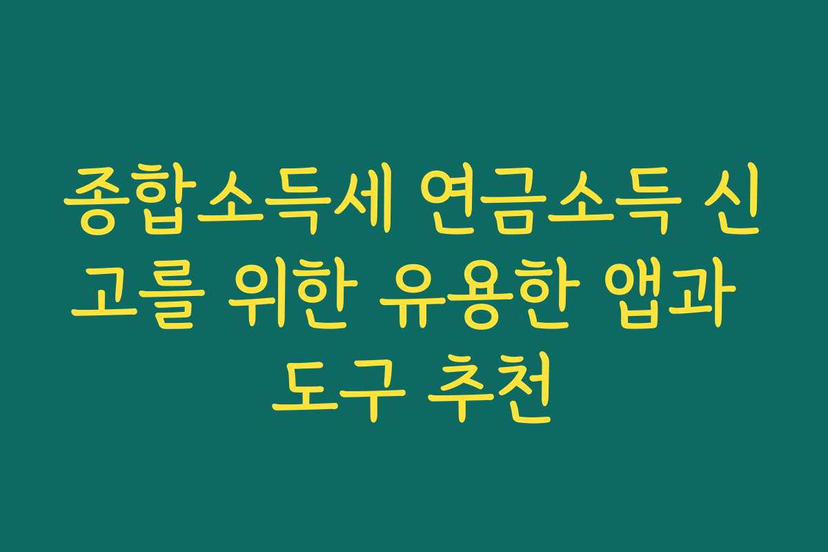 종합소득세 연금소득 신고를 위한 유용한 앱과 도구 추천