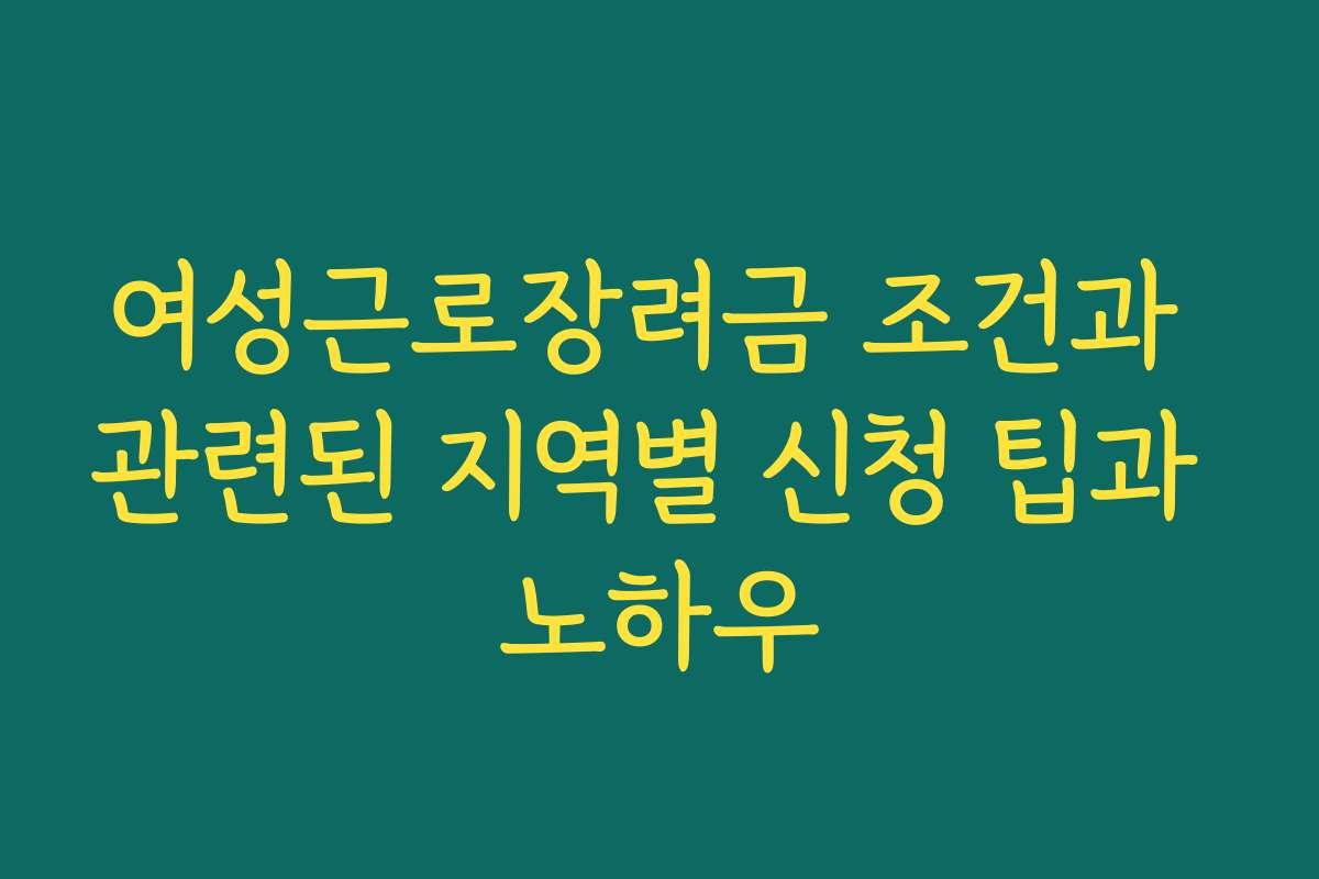 여성근로장려금 조건과 관련된 지역별 신청 팁과 노하우