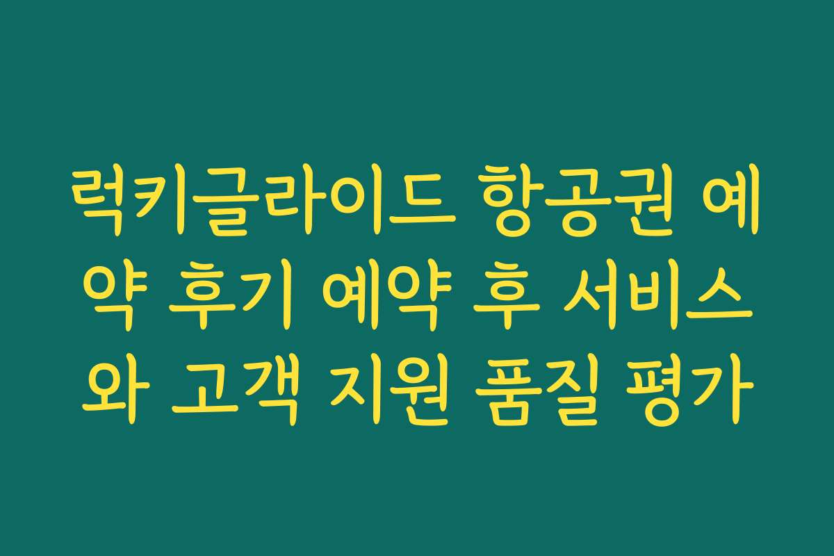 럭키글라이드 항공권 예약 후기 예약 후 서비스와 고객 지원 품질 평가