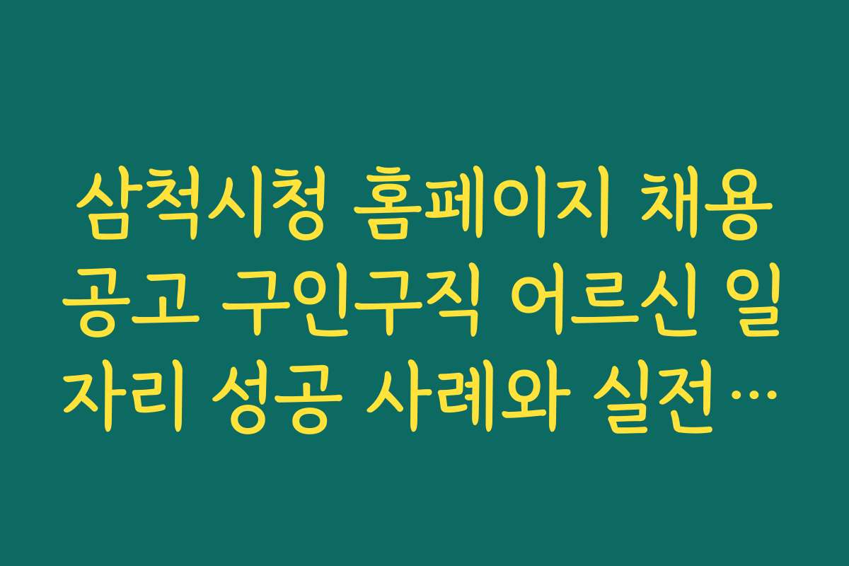 삼척시청 홈페이지 채용공고 구인구직 어르신 일자리 성공 사례와 실전 팁 공개