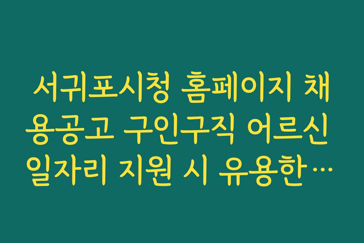 서귀포시청 홈페이지 채용공고 구인구직 어르신 일자리 지원 시 유용한 숨은 기능과 활용법 소개