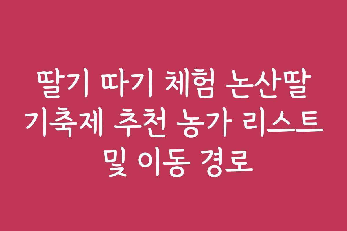 딸기 따기 체험 논산딸기축제 추천 농가 리스트 및 이동 경로 딸기 따기 체험 논산딸기축제 추천 농가 리스트 및 이동 경로