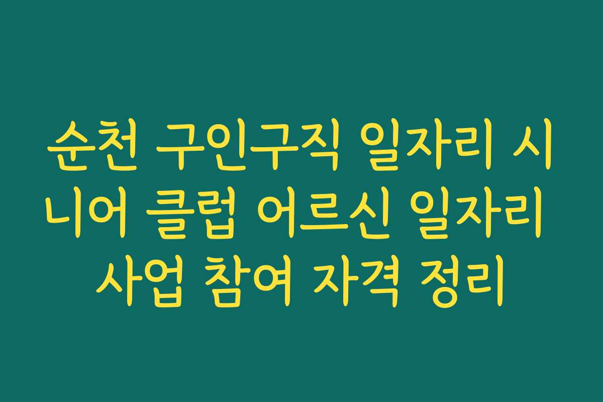 순천 구인구직 일자리 시니어 클럽 어르신 일자리 사업 참여 자격 정리