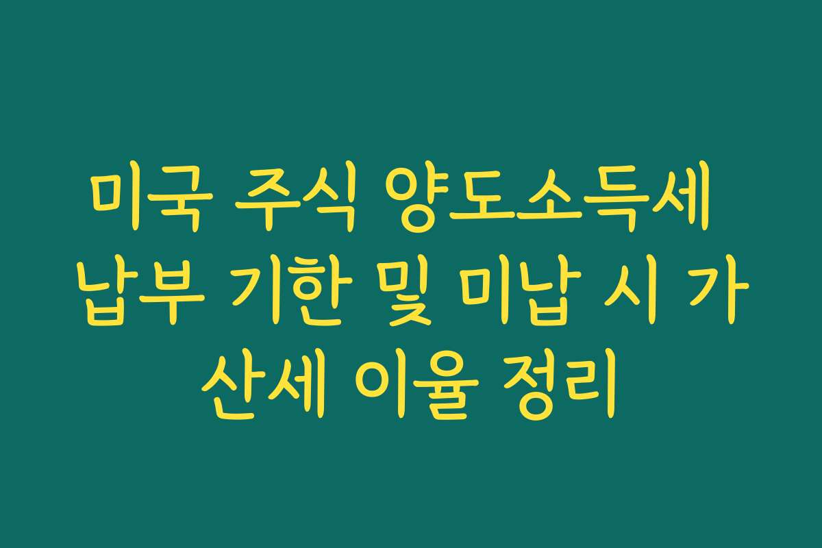 미국 주식 양도소득세 납부 기한 및 미납 시 가산세 이율 정리
