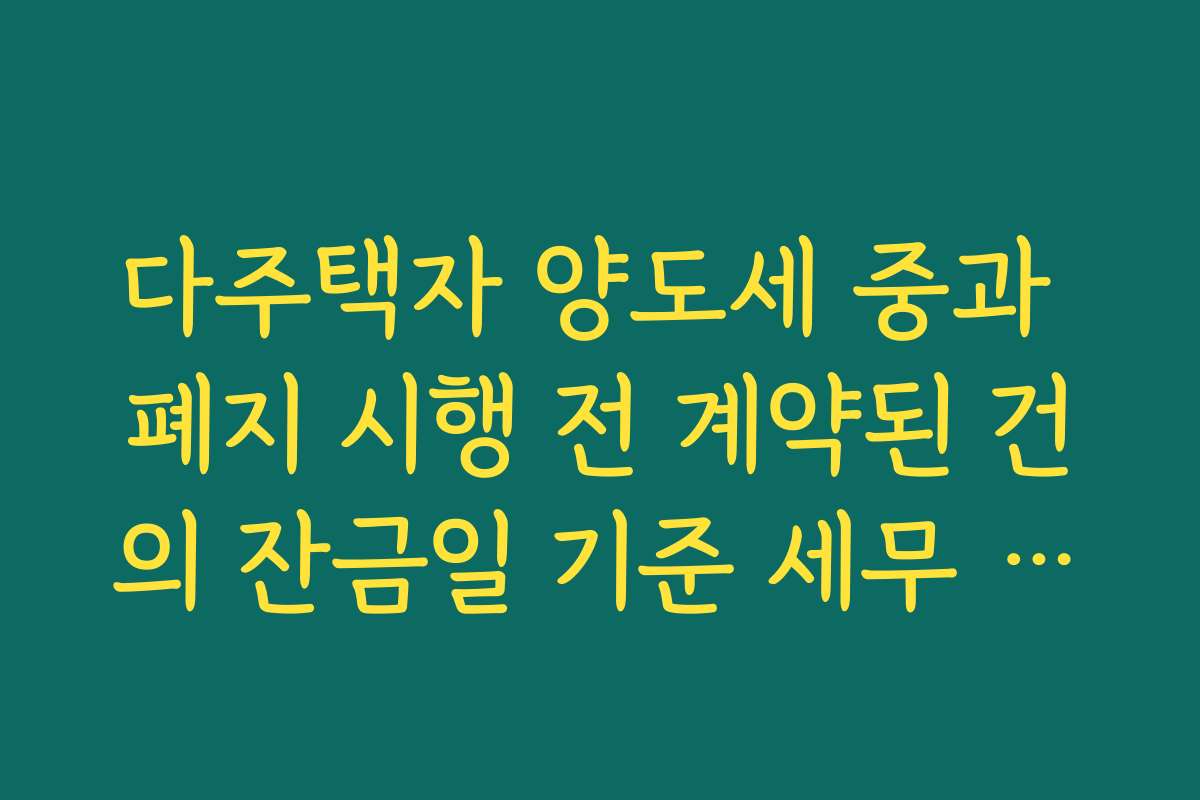 다주택자 양도세 중과 폐지 시행 전 계약된 건의 잔금일 기준 세무 판단