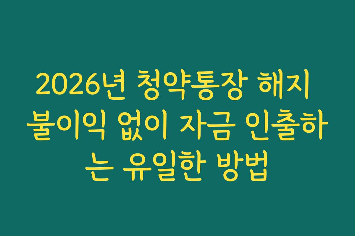 2026년 청약통장 해지 불이익 없이 자금 인출하는 유일한 방법