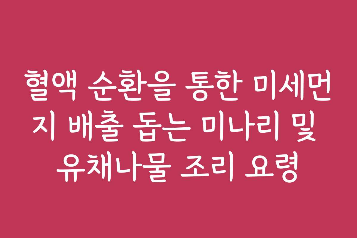 혈액 순환을 통한 미세먼지 배출 돕는 미나리 및 유채나물 조리 요령 혈액 순환을 통한 미세먼지 배출 돕는 미나리 및 유채나물 조리 요령