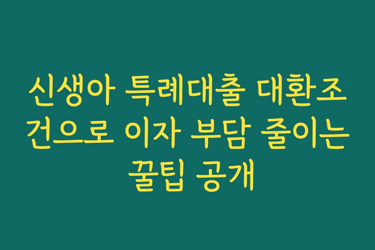 신생아 특례대출 대환조건으로 이자 부담 줄이는 꿀팁 공개