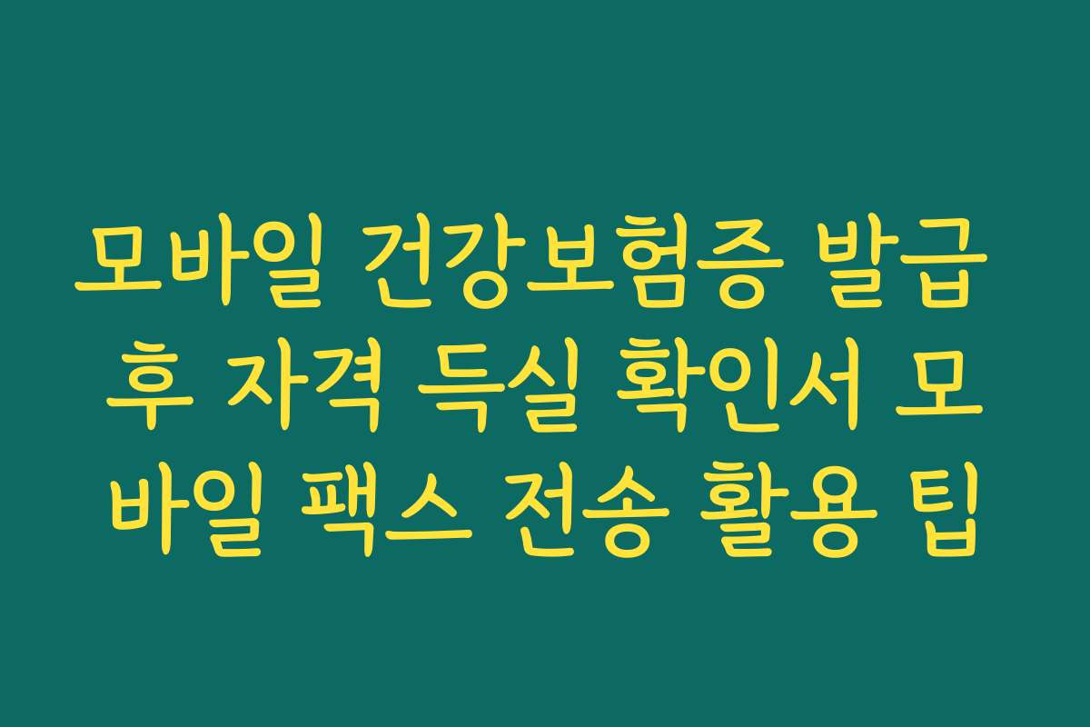 모바일 건강보험증 발급 후 자격 득실 확인서 모바일 팩스 전송 활용 팁